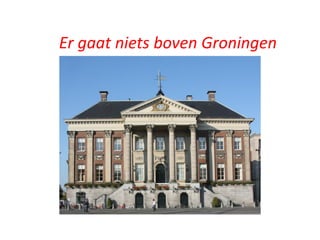 Er gaat niets boven Groningen
 