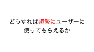 どうすれば頻繁にユーザーに
使ってもらえるか
 