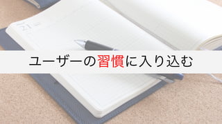 ユーザーの習慣に入り込む
 