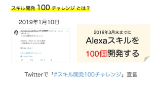 スキル開発 100 チャレンジ とは？
Twitterで「#スキル開発100チャレンジ」宣言
2019年3月末までに
Alexaスキルを
100個開発する
2019年1月10日
 