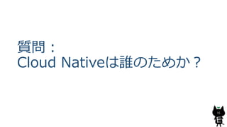 質問：
Cloud Nativeは誰のためか？
15
 