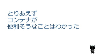 とりあえず
コンテナが
便利そうなことはわかった
22
 