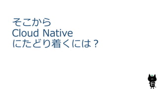 そこから
Cloud Native
にたどり着くには？
23
 