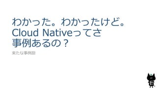 わかった。わかったけど。
Cloud Nativeってさ
事例あるの？
来たな事例厨
37
 