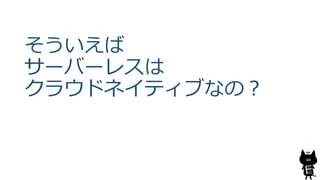そういえば
サーバーレスは
クラウドネイティブなの？
40
 