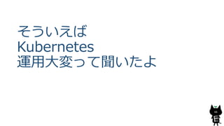 そういえば
Kubernetes
運用大変って聞いたよ
44
 