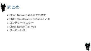 まとめ
Cloud Nativeに至るまでの歴史
CNCF Cloud Native Definition v1.0
コンテナー is カレー
Cloud Native Trail Map
サーバーレス
50
 