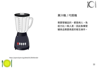 22
果汁機 / 均質機
需要管罐品的，都是病人，免
疫力比一般人差，因此製備管
罐食品需要高度的衛生操作。
https://openclipart.org/detail/61189/blender
 
