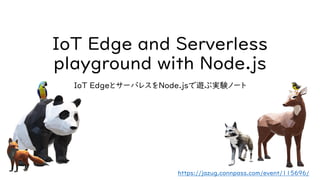 IoT Edge and Serverless
playground with Node.js
IoT EdgeとサーバレスをNode.jsで遊ぶ実験ノート
https://jazug.connpass.com/event/115696/
 