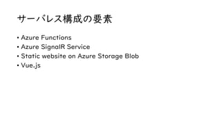 サーバレス構成の要素
• Azure Functions
• Azure SignalR Service
• Static website on Azure Storage Blob
• Vue.js
 