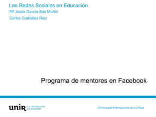 Las Redes Sociales en Educación
Programa de mentores en Facebook
Mª Jesús García San Martín
Carlos González Ruiz
Universid...
