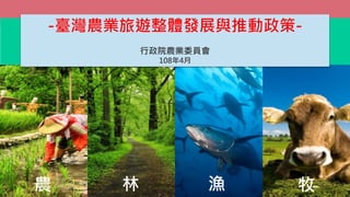 農 林 漁 牧
-臺灣農業旅遊整體發展與推動政策-
行政院農業委員會
108年4月
 