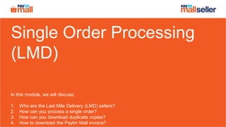 Single Order Processing
(LMD)
In this module, we will discuss:
1. Who are the Last Mile Delivery (LMD) sellers?
2. How can you process a single order?
3. How can you download duplicate copies?
4. How to download the Paytm Mall invoice?
 