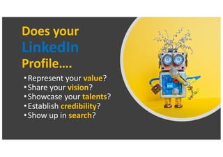 Does your
LinkedIn
Profile….
•Represent your value?
•Share your vision?
•Showcase your talents?
•Establish credibility?
•S...