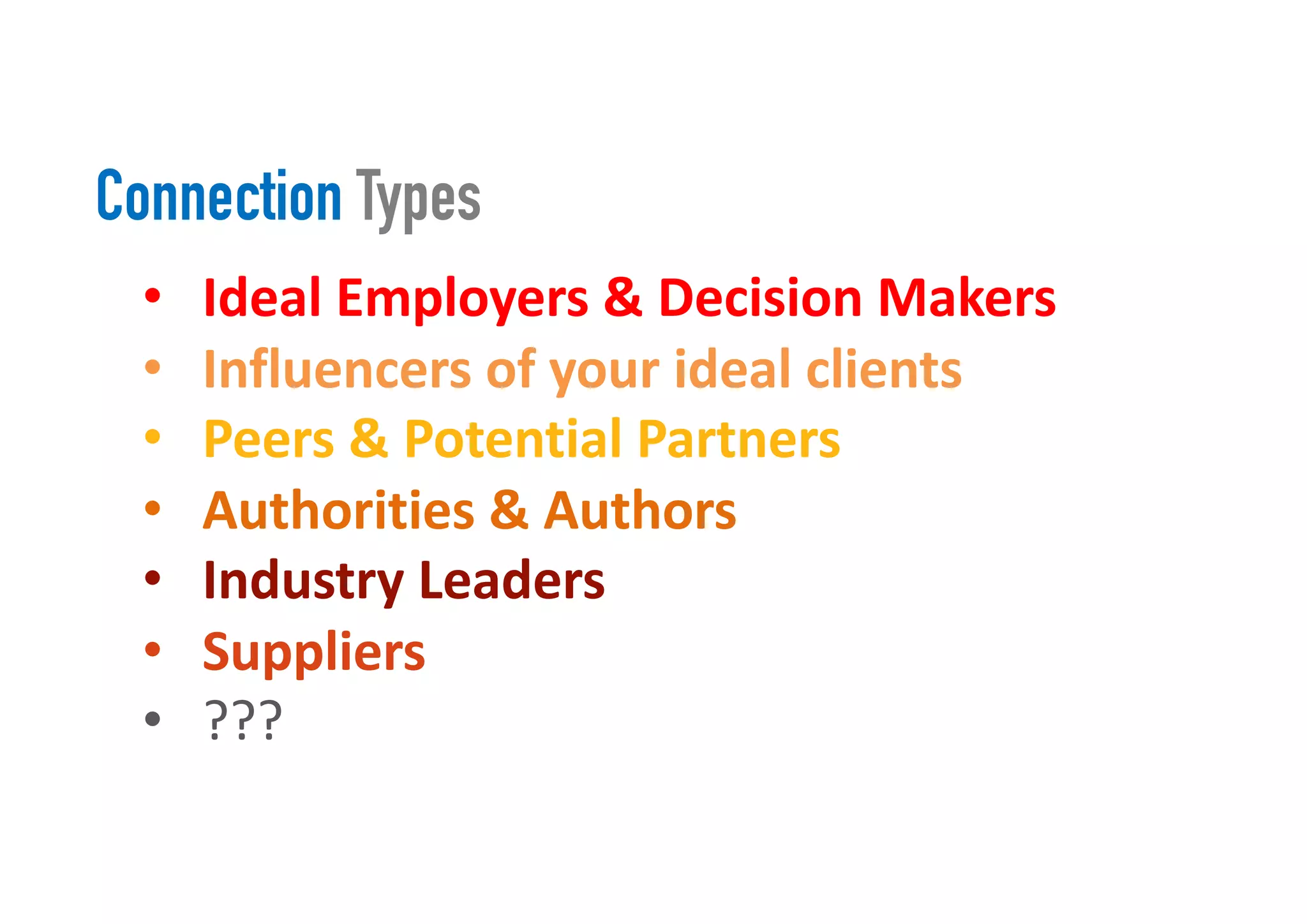 Connection Types
• Ideal Employers & Decision Makers
• Influencers of your ideal clients
• Peers & Potential Partners
• Authorities & Authors
• Industry Leaders
• Suppliers
• ???
 