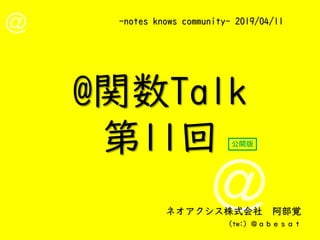 -notes knows community- 2019/04/11
ネオアクシス株式会社 阿部覚
(tw:) ＠ａｂｅｓａｔ
@関数Talk
第11回 公開版
 