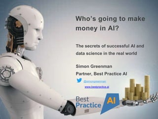 Who’s going to make
money in AI?
The secrets of successful AI and
data science in the real world
Simon Greenman
Partner, Best Practice AI
@simongreenman
www.bestpractice.ai
 