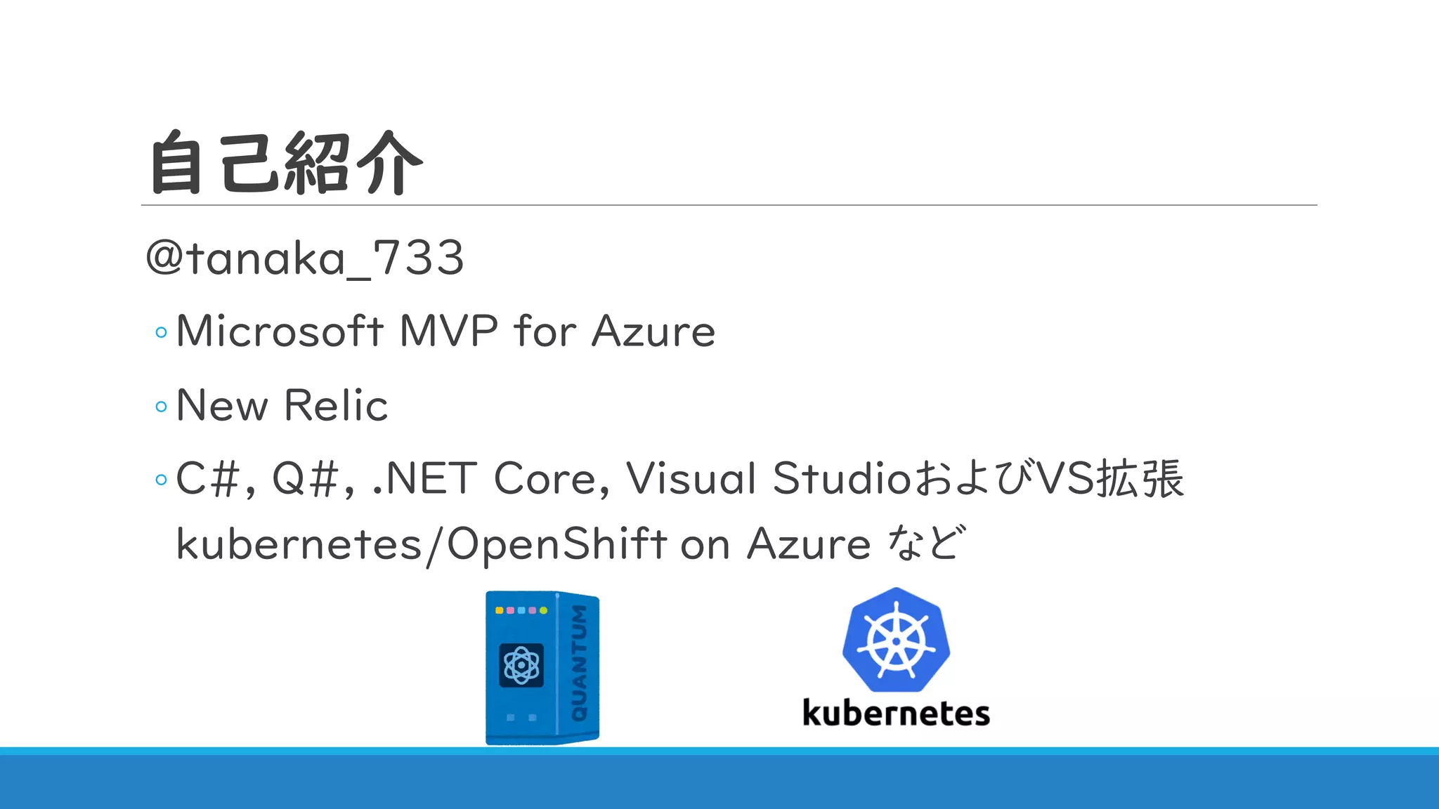 自己紹介
@tanaka_733
◦Microsoft MVP for Azure
◦New Relic
◦C#, Q#, .NET Core, Visual StudioおよびVS拡張
kubernetes/OpenShift on Azure など
 
