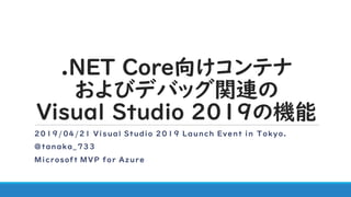 .NET Core向けコンテナ
およびデバッグ関連の
Visual Studio 2019の機能
2019/04/21 Visual Studio 2019 Launch Event in Tokyo.
@tanaka_733
Microsoft MVP for Azure
 