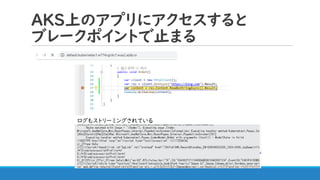 AKS上のアプリにアクセスすると
ブレークポイントで止まる
ログもストリーミングされている
 