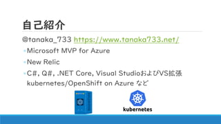 自己紹介
@tanaka_733 https://www.tanaka733.net/
◦Microsoft MVP for Azure
◦New Relic
◦C#, Q#, .NET Core, Visual StudioおよびVS拡張
kubernetes/OpenShift on Azure など
 