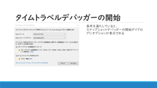 タイムトラベルデバッガーの開始
条件を満たしていると、
スナップショットデバッガーの開始ダイアロ
グにオプションが表示される
 