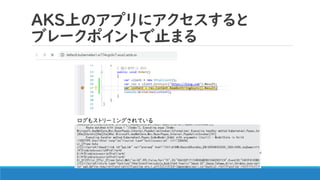 AKS上のアプリにアクセスすると
ブレークポイントで止まる
ログもストリーミングされている
 