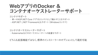 WebアプリのDocker &
コンテナオーケストレーターサポート
コンテナサポート
◦ 単一のASP.NET Core アプリをコンテナとして動かすことをサポート
◦ ASP.NET (.NET Framework)もサポート （Window...