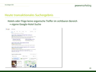 19
Heute transaktionales Suchergebnis
Grundlagen SEO
Hotels oder Flüge keine organische Treffer im sichtbaren Bereich
+ eigene Google-Hotel-Suche
 