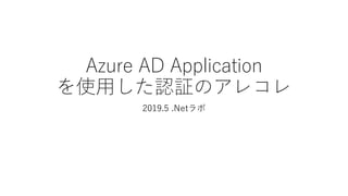 Azure AD Application
を使用した認証のアレコレ
2019.5 .Netラボ
 