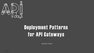 Deployment Patterns
for API Gateways
Z U R I C H 2 0 1 9
 