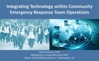 Steve Peterson, CEM
Montgomery County, Maryland CERT
May 4, 2019 POMS Conference – Washington, DC
Integrating Technology within Community
Emergency Response Team Operations
 