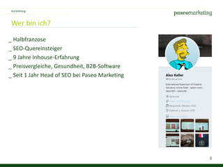 3
Wer bin ich?
_ Halbfranzose
_ SEO-Quereinsteiger
_ 9 Jahre Inhouse-Erfahrung
_ Preisvergleiche, Gesundheit, B2B-Software
_ Seit 1 Jahr Head of SEO bei Paseo Marketing
Vorstellung
 