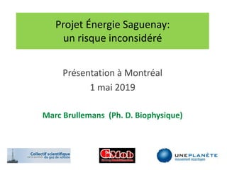 Projet Énergie Saguenay:
un risque inconsidéré
Présentation à Montréal
1 mai 2019
Marc Brullemans (Ph. D. Biophysique)
 
