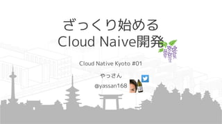 ざっくり始める
Cloud Naive開発
Cloud Native Kyoto #01
やっさん
@yassan168
 
