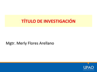 TÍTULO DE INVESTIGACIÓN
Mgtr. Merly Flores Arellano
 
