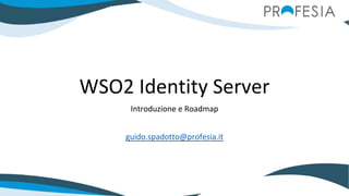 WSO2 Identity Server
Introduzione e Roadmap
guido.spadotto@profesia.it
 