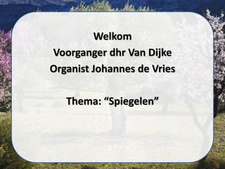 Welkom
Voorganger dhr Van Dijke
Organist Johannes de Vries
Thema: “Spiegelen”
 