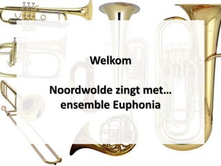 Welkom
Noordwolde zingt met…
ensemble Euphonia
 