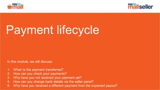Payment lifecycle
In this module, we will discuss:
1. When is the payment transferred?
2. How can you check your payments?
3. Why have you not received your payment yet?
4. How can you change bank details via the seller panel?
5. Why have you received a different payment from the expected payout?
 