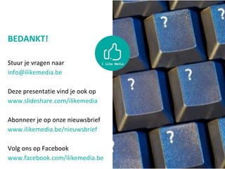 BEDANKT!
Stuur je vragen naar
info@ilikemedia.be
Deze presentatie vind je ook op
www.slideshare.com/ilikemedia
Abonneer je op onze nieuwsbrief
www.ilikemedia.be/nieuwsbrief
Volg ons op Facebook
www.facebook.com/ilikemedia.be
 