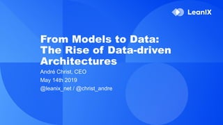 From Models to Data:
The Rise of Data-driven
Architectures
André Christ, CEO
May 14th 2019
@leanix_net / @christ_andre
 