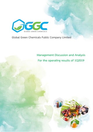 Global Green Chemicals Public Company Limited
Management Discussion and Analysis | 1
Management Discussion and Analysis
For the operating results of 1Q2019
Global Green Chemicals Public Company Limited
 