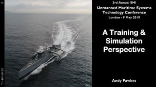 3rd Annual SMi
Unmanned Maritime Systems
Technology Conference
London - 9 May 2019
A Training &
Simulation
Perspective
Andy Fawkes
US Navy
 