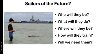 Sailors of the Future?
• Who will they be?
• What will they do?
• Where will they be?
• How will they train?
• Will we need them?
 