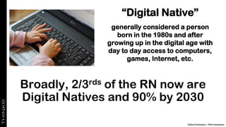 “Digital Native”
generally considered a person
born in the 1980s and after
growing up in the digital age with
day to day access to computers,
games, Internet, etc.
Broadly, 2/3rds of the RN now are
Digital Natives and 90% by 2030
Oxford Dictionary – Flikr/cwasteson
 