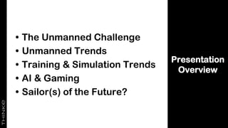 Presentation
Overview
• The Unmanned Challenge
• Unmanned Trends
• Training & Simulation Trends
• AI & Gaming
• Sailor(s) of the Future?
 