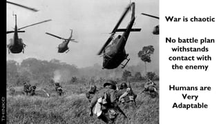 The nature of warfare
War is chaotic
No battle plan
withstands
contact with
the enemy
Humans are
Very
Adaptable
 