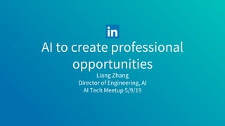 AI to create professional
opportunities
Liang Zhang
Director of Engineering, AI
AI Tech Meetup 5/9/19
 