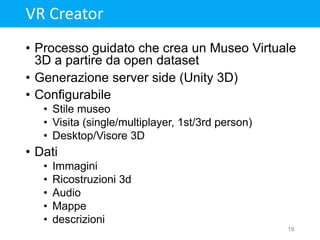 • Processo guidato che crea un Museo Virtuale
3D a partire da open dataset
• Generazione server side (Unity 3D)
• Configur...